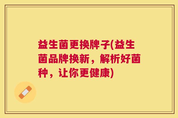 益生菌更换牌子(益生菌品牌换新，解析好菌种，让你更健康)