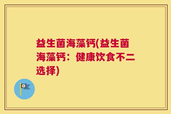 益生菌海藻钙(益生菌海藻钙:健康饮食不二选择) 益生菌海藻钙(益生菌海藻钙:健康饮食不二选择)