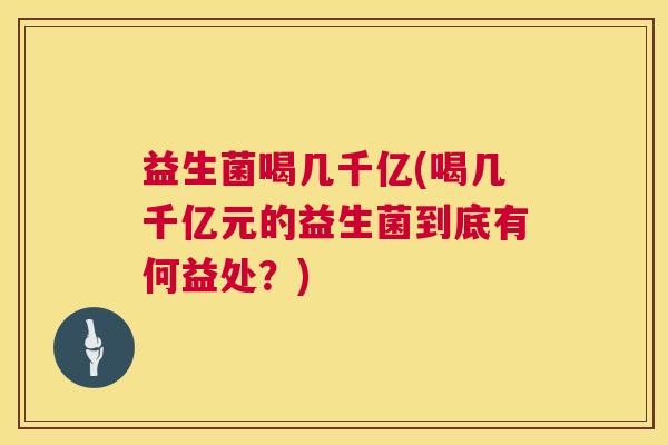 益生菌喝几千亿(喝几千亿元的益生菌到底有何益处？)