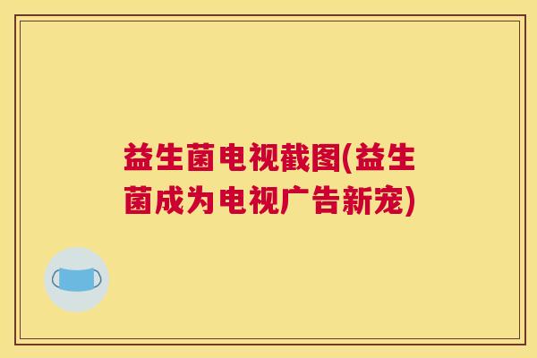 益生菌电视截图(益生菌成为电视广告新宠)