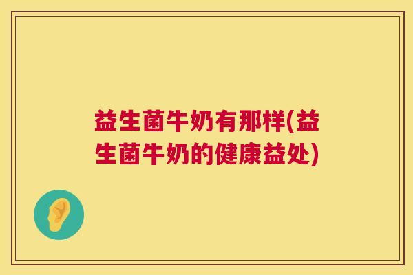 益生菌牛奶有那样(益生菌牛奶的健康益处)