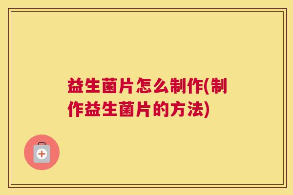 益生菌片怎么制作(制作益生菌片的方法)