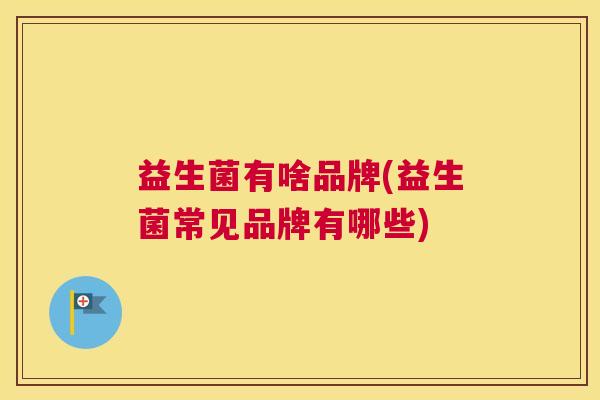 益生菌有啥品牌(益生菌常见品牌有哪些)