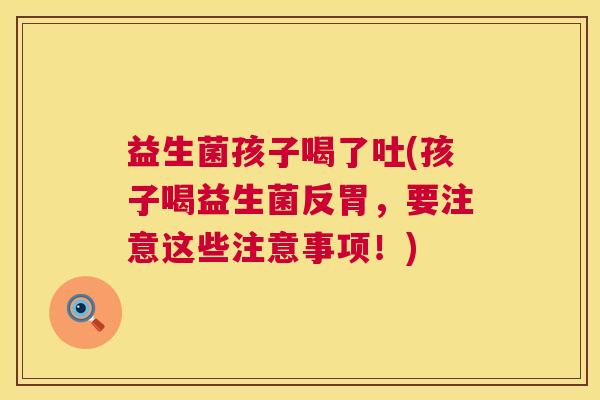 益生菌孩子喝了吐(孩子喝益生菌反胃，要注意这些注意事项！)