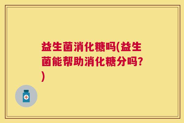 益生菌消化糖吗(益生菌能帮助消化糖分吗？)