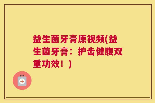 益生菌牙膏原视频(益生菌牙膏:护齿健腹双重功效!) 益生菌牙膏原视频(益生菌牙膏:护齿健腹双重功效!)