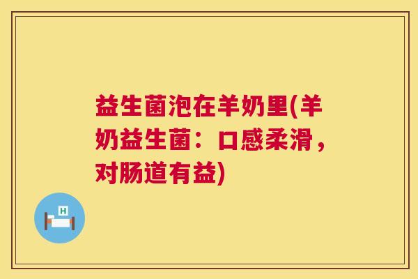 益生菌泡在羊奶里(羊奶益生菌：口感柔滑，对肠道有益)