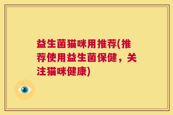 益生菌猫咪用推荐(推荐使用益生菌保健，关注猫咪健康)