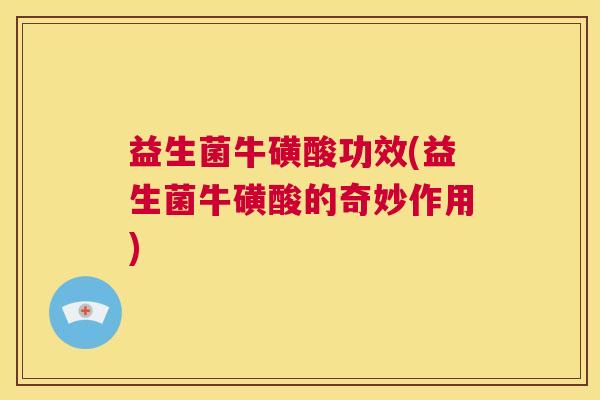 益生菌牛磺酸功效(益生菌牛磺酸的奇妙作用)