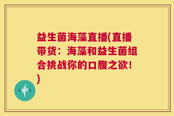 益生菌海藻直播(直播带货：海藻和益生菌组合挑战你的口腹之欲！)