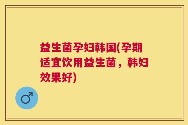 益生菌孕妇韩国(孕期适宜饮用益生菌，韩妇效果好)