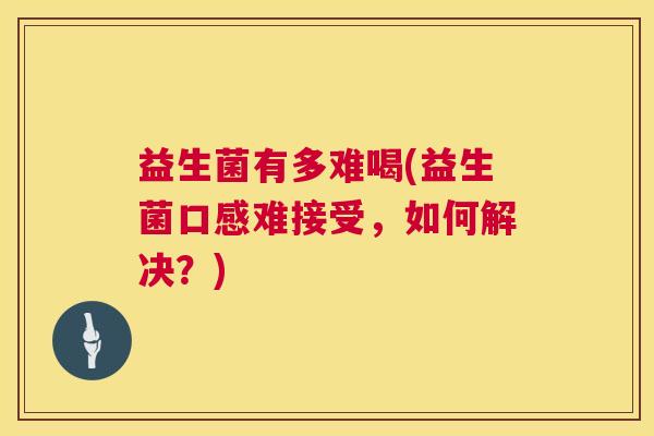 益生菌有多难喝(益生菌口感难接受，如何解决？)