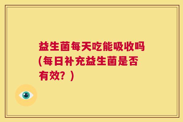 益生菌每天吃能吸收吗(每日补充益生菌是否有效？)