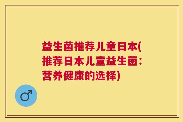 益生菌推荐儿童日本(推荐日本儿童益生菌：营养健康的选择)