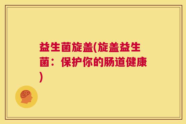 益生菌旋盖(旋盖益生菌：保护你的肠道健康)
