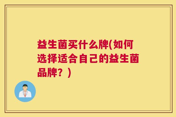 益生菌买什么牌(如何选择适合自己的益生菌品牌？)