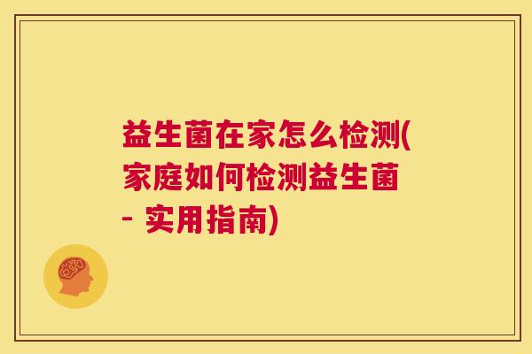 益生菌在家怎么检测(家庭如何检测益生菌 - 实用指南)