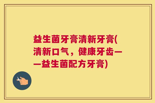 益生菌牙膏清新牙膏(清新口气，健康牙齿——益生菌配方牙膏)