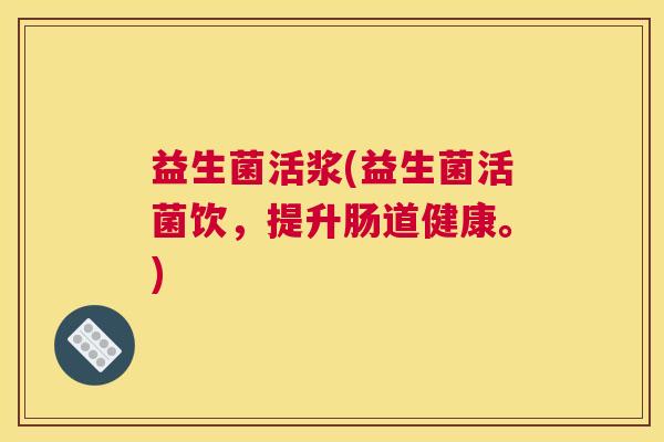 益生菌活浆(益生菌活菌饮，提升肠道健康。)