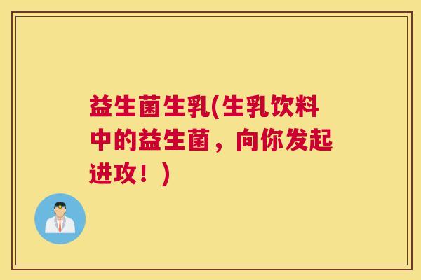 益生菌生乳(生乳饮料中的益生菌，向你发起进攻！)