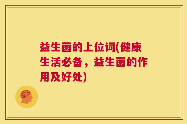 益生菌的上位词(健康生活必备，益生菌的作用及好处)