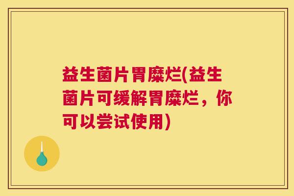 益生菌片胃糜烂(益生菌片可缓解胃糜烂，你可以尝试使用)