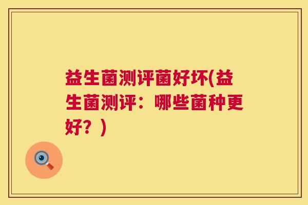 益生菌测评菌好坏(益生菌测评:哪些菌种更好?) 益生菌测评菌好坏(益生菌测评:哪些菌种更好?)