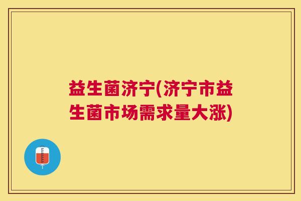 益生菌济宁(济宁市益生菌市场需求量大涨)