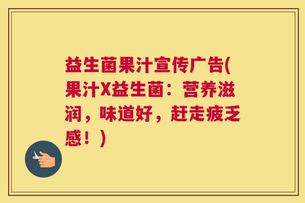 益生菌果汁宣传广告(果汁X益生菌：营养滋润，味道好，赶走疲乏感！)