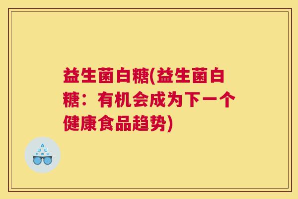 益生菌白糖(益生菌白糖：有机会成为下一个健康食品趋势)
