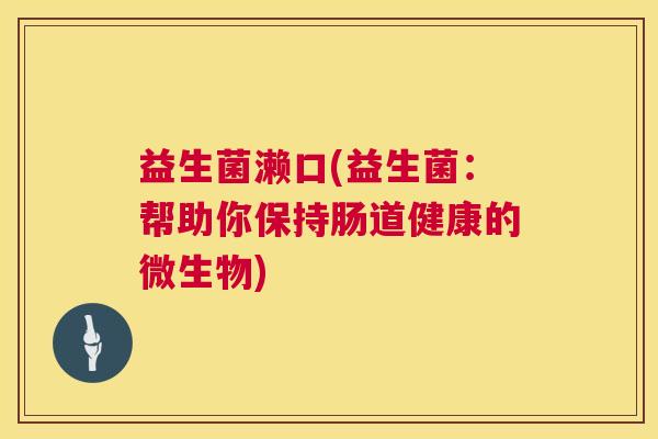 益生菌濑口(益生菌：帮助你保持肠道健康的微生物)