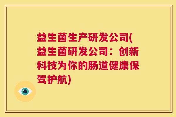 益生菌生产研发公司(益生菌研发公司:创新科技为你的肠道健康保驾护航) 益生菌生产研发公司(益生菌研发公司:创新科技为你的肠道健康保驾护航)