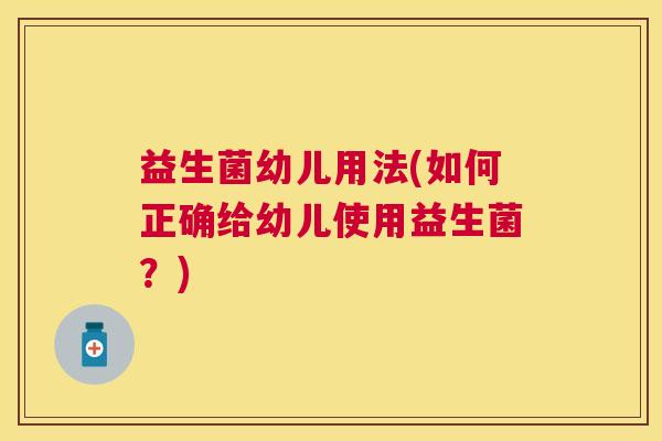 益生菌幼儿用法(如何正确给幼儿使用益生菌？)