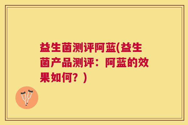 益生菌测评阿蓝(益生菌产品测评：阿蓝的效果如何？)