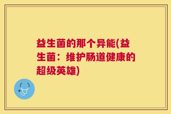益生菌的那个异能(益生菌：维护肠道健康的超级英雄)