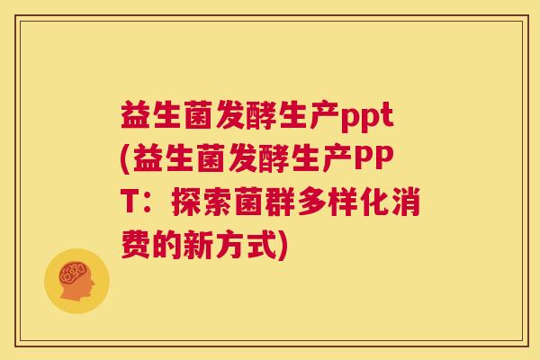 益生菌发酵生产ppt(益生菌发酵生产PPT：探索菌群多样化消费的新方式)