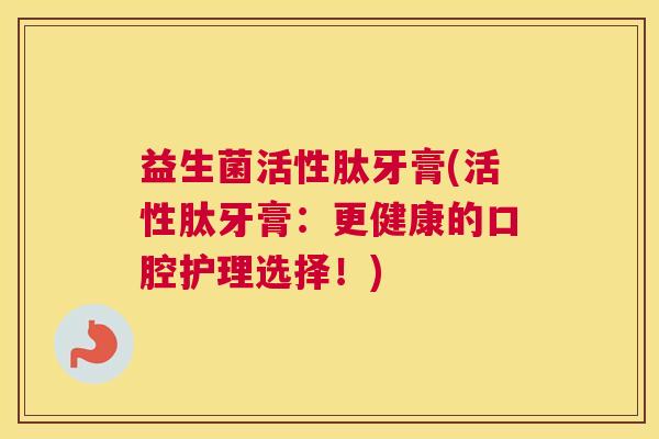 益生菌活性肽牙膏(活性肽牙膏：更健康的口腔护理选择！)