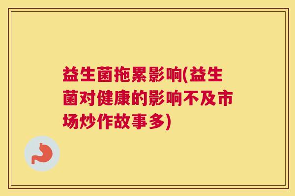 益生菌拖累影响(益生菌对健康的影响不及市场炒作故事多)