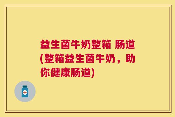 益生菌牛奶整箱 肠道(整箱益生菌牛奶，助你健康肠道)