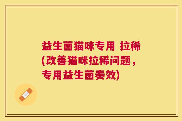 益生菌猫咪专用 拉稀(改善猫咪拉稀问题，专用益生菌奏效)