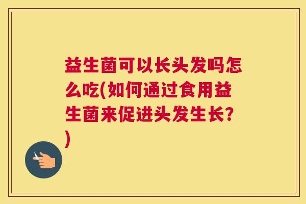 益生菌可以长头发吗怎么吃(如何通过食用益生菌来促进头发生长？)