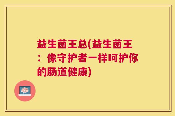 益生菌王总(益生菌王：像守护者一样呵护你的肠道健康)