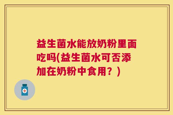 益生菌水能放奶粉里面吃吗(益生菌水可否添加在奶粉中食用？)
