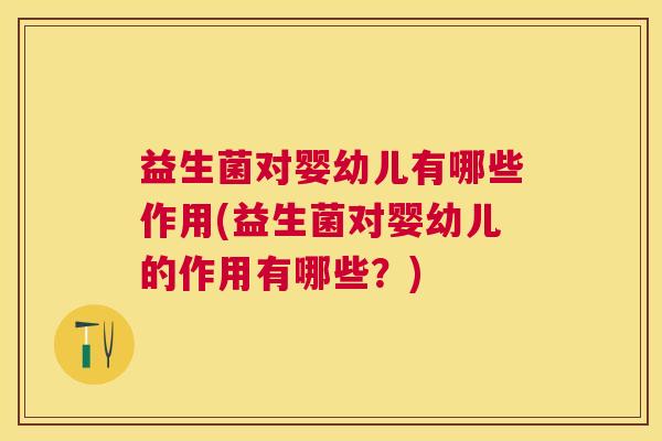 益生菌对婴幼儿有哪些作用(益生菌对婴幼儿的作用有哪些？)