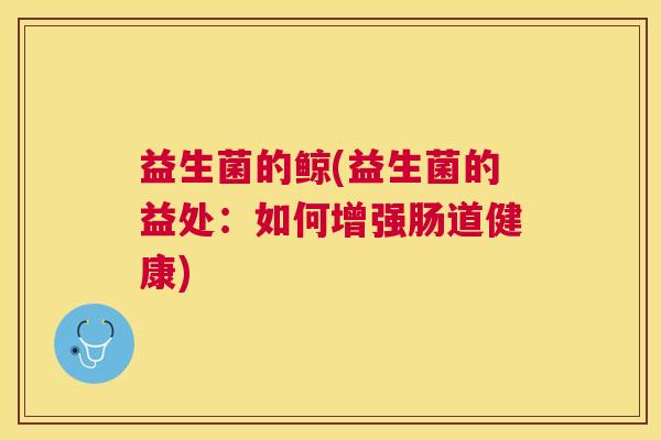 益生菌的鲸(益生菌的益处：如何增强肠道健康)