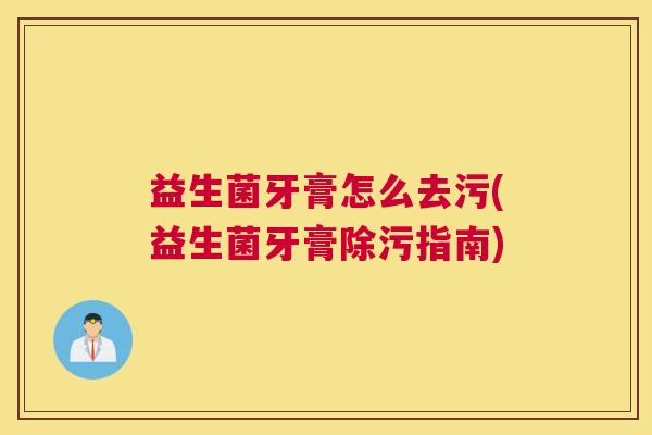 益生菌牙膏怎么去污(益生菌牙膏除污指南)