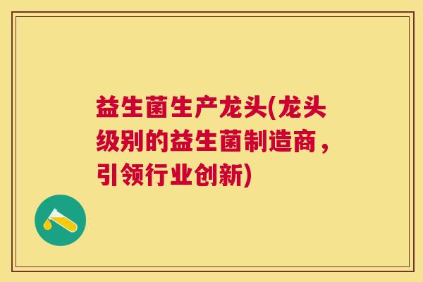 益生菌生产龙头(龙头级别的益生菌制造商，引领行业创新)