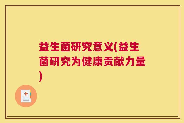 益生菌研究意义(益生菌研究为健康贡献力量)