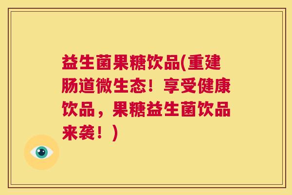 益生菌果糖饮品(重建肠道微生态！享受健康饮品，果糖益生菌饮品来袭！)