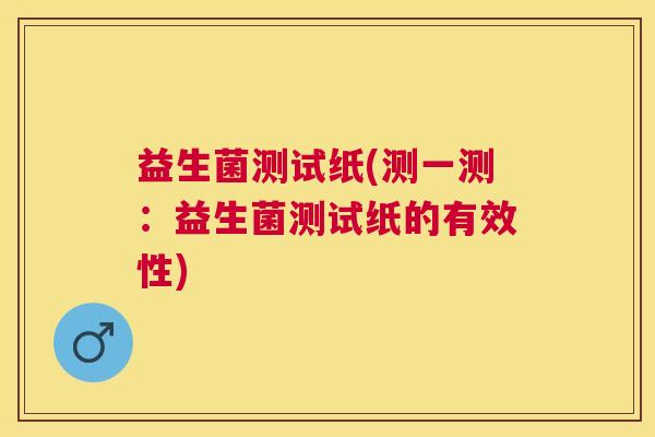 益生菌测试纸(测一测：益生菌测试纸的有效性)